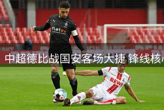 中超德比战国安客场大捷 锋线核心独造4球助球队紧追榜首