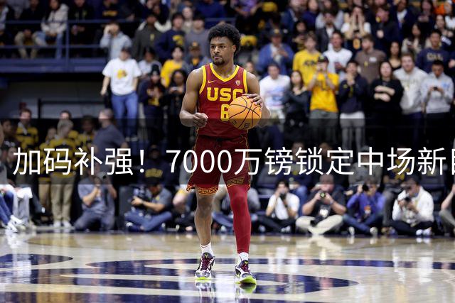 加码补强！7000万镑锁定中场新目标，曼联清晰建队布局浮出水面