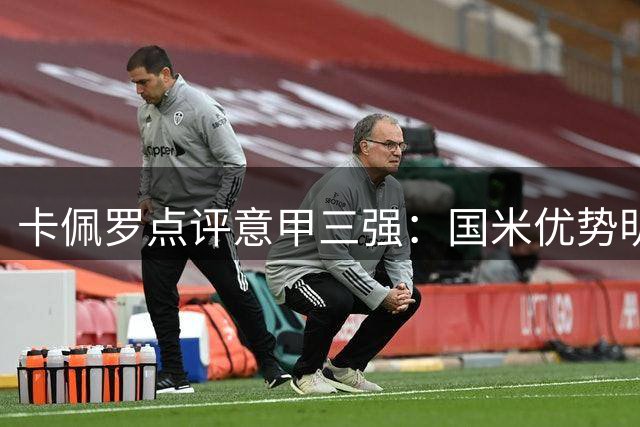 卡佩罗点评意甲三强：国米优势明显 米兰尤文亟待补强