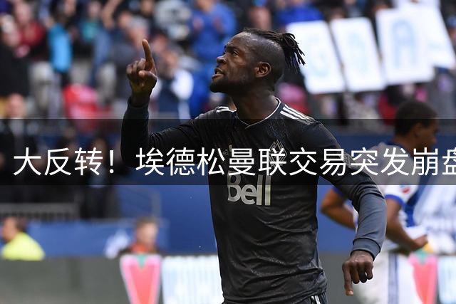 大反转！埃德松曼联交易突发崩盘，纽卡火速接盘