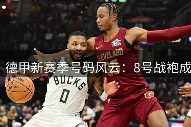 德甲新赛季号码风云：8号战袍成豪门新宠 多位球星更换标志性数字