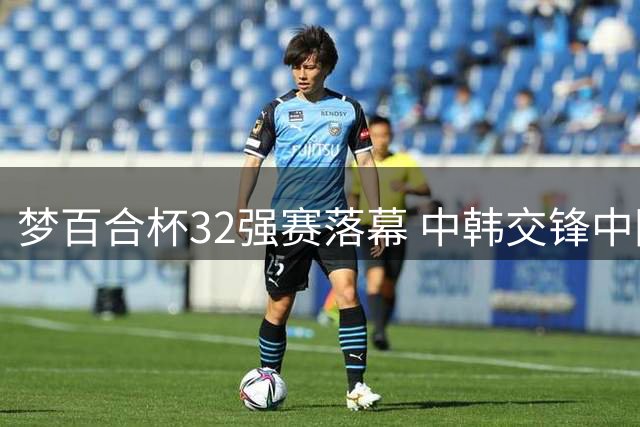梦百合杯32强赛落幕 中韩交锋中国略占上风