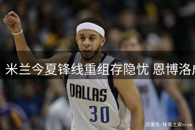 米兰今夏锋线重组存隐忧 恩博洛成关键拼图？