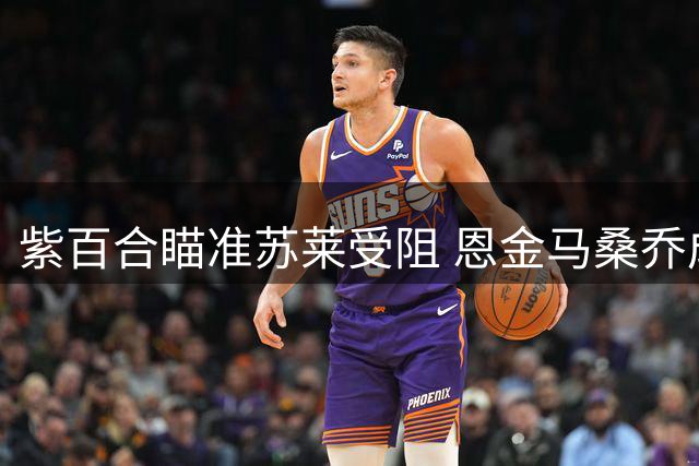 紫百合瞄准苏莱受阻 恩金马桑乔成备选方案