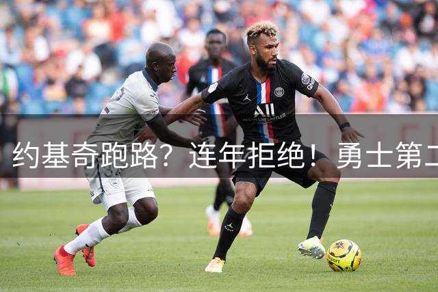 约基奇跑路？连年拒绝！勇士第二？3.59亿值得吗？