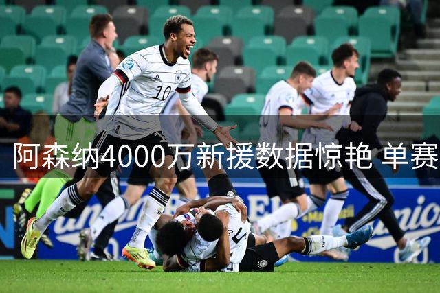 阿森纳4000万新援数据惊艳 单赛季造51球力压姆巴佩