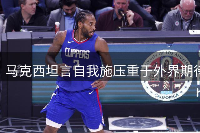 马克西坦言自我施压重于外界期待 专注提升无惧嘈杂声音