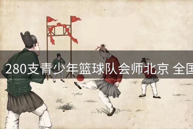 280支青少年篮球队会师北京 全国小篮球总决赛创新引入考级机制